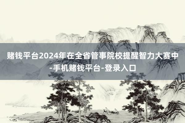 赌钱平台2024年在全省管事院校提醒智力大赛中-手机赌钱平台-登录入口