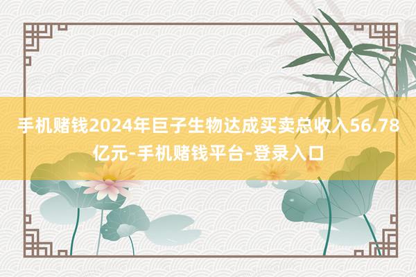 手机赌钱2024年巨子生物达成买卖总收入56.78亿元-手机赌钱平台-登录入口