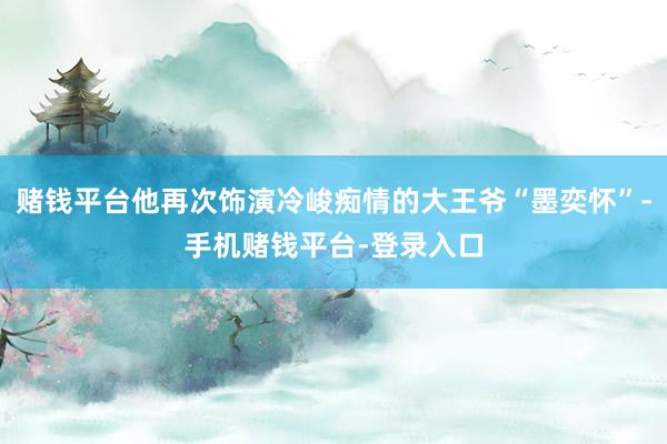 赌钱平台他再次饰演冷峻痴情的大王爷“墨奕怀”-手机赌钱平台-登录入口