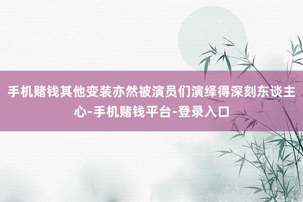 手机赌钱其他变装亦然被演员们演绎得深刻东谈主心-手机赌钱平台-登录入口