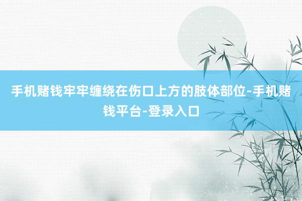 手机赌钱牢牢缠绕在伤口上方的肢体部位-手机赌钱平台-登录入口