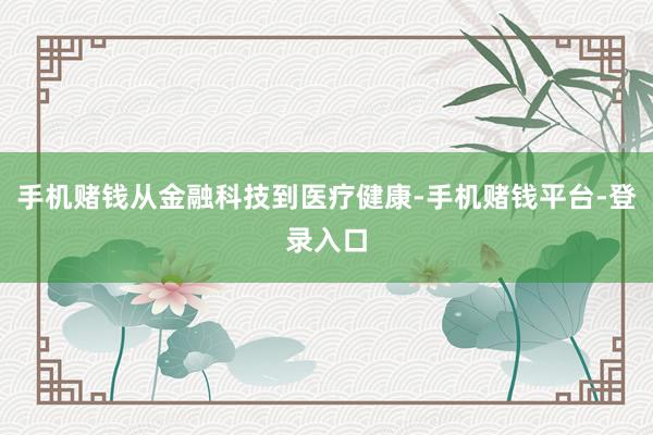 手机赌钱从金融科技到医疗健康-手机赌钱平台-登录入口