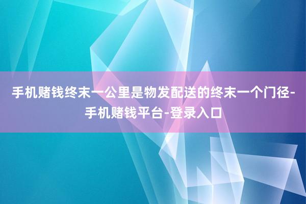 手机赌钱终末一公里是物发配送的终末一个门径-手机赌钱平台-登录入口