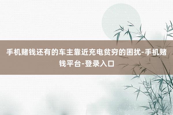 手机赌钱还有的车主靠近充电贫穷的困扰-手机赌钱平台-登录入口