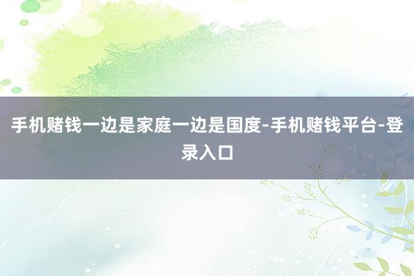 手机赌钱一边是家庭一边是国度-手机赌钱平台-登录入口