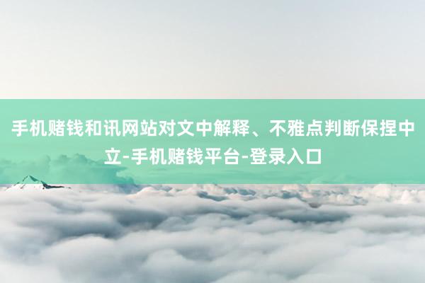手机赌钱和讯网站对文中解释、不雅点判断保捏中立-手机赌钱平台-登录入口