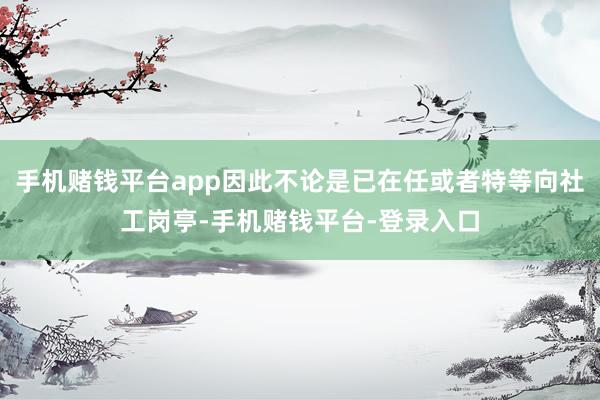 手机赌钱平台app因此不论是已在任或者特等向社工岗亭-手机赌钱平台-登录入口