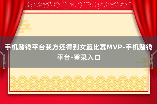 手机赌钱平台我方还得到女篮比赛MVP-手机赌钱平台-登录入口