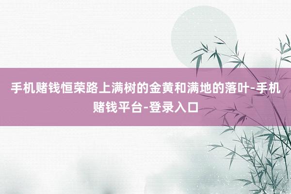 手机赌钱恒荣路上满树的金黄和满地的落叶-手机赌钱平台-登录入口