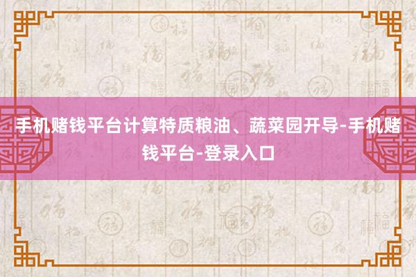手机赌钱平台计算特质粮油、蔬菜园开导-手机赌钱平台-登录入口