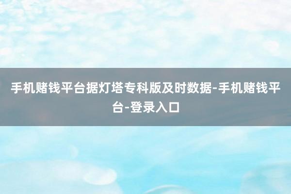 手机赌钱平台据灯塔专科版及时数据-手机赌钱平台-登录入口