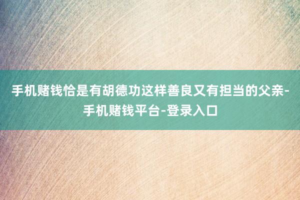 手机赌钱恰是有胡德功这样善良又有担当的父亲-手机赌钱平台-登录入口