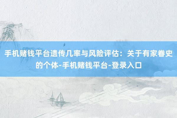 手机赌钱平台遗传几率与风险评估：关于有家眷史的个体-手机赌钱平台-登录入口