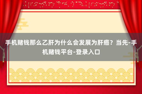 手机赌钱那么乙肝为什么会发展为肝癌？当先-手机赌钱平台-登录入口