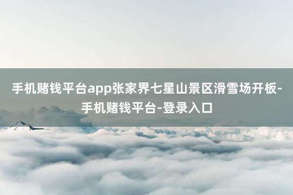 手机赌钱平台app张家界七星山景区滑雪场开板-手机赌钱平台-登录入口
