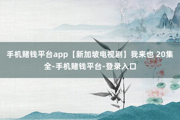 手机赌钱平台app【新加坡电视剧】我来也 20集全-手机赌钱平台-登录入口
