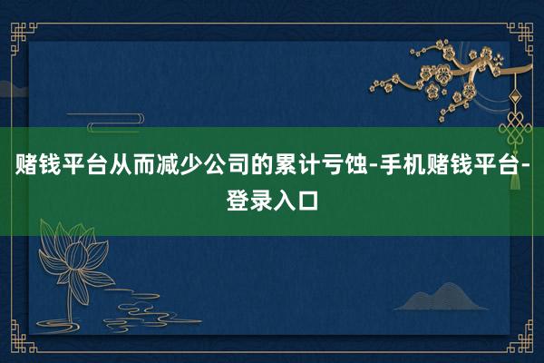 赌钱平台从而减少公司的累计亏蚀-手机赌钱平台-登录入口