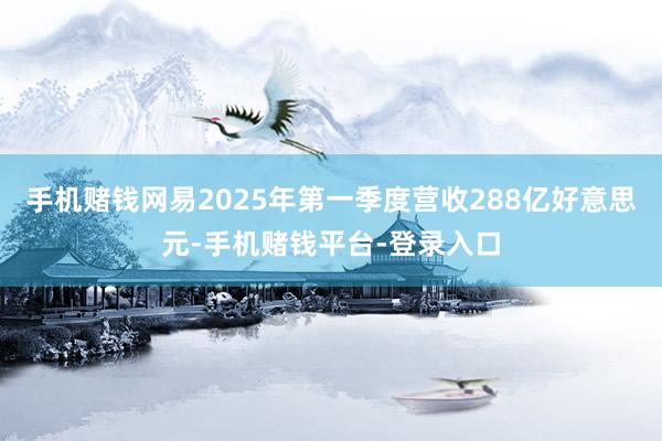 手机赌钱网易2025年第一季度营收288亿好意思元-手机赌钱平台-登录入口