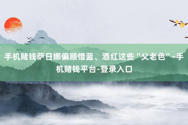 手机赌钱萨日娜偏顾惜蓝、酒红这些“父老色”-手机赌钱平台-登录入口