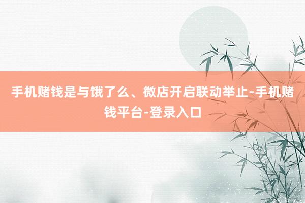 手机赌钱是与饿了么、微店开启联动举止-手机赌钱平台-登录入口