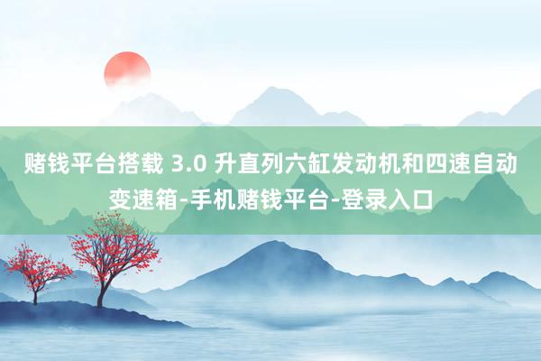 赌钱平台搭载 3.0 升直列六缸发动机和四速自动变速箱-手机赌钱平台-登录入口