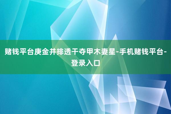 赌钱平台庚金并排透干夺甲木妻星-手机赌钱平台-登录入口