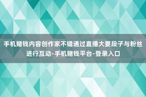 手机赌钱内容创作家不错通过直播大要段子与粉丝进行互动-手机赌钱平台-登录入口