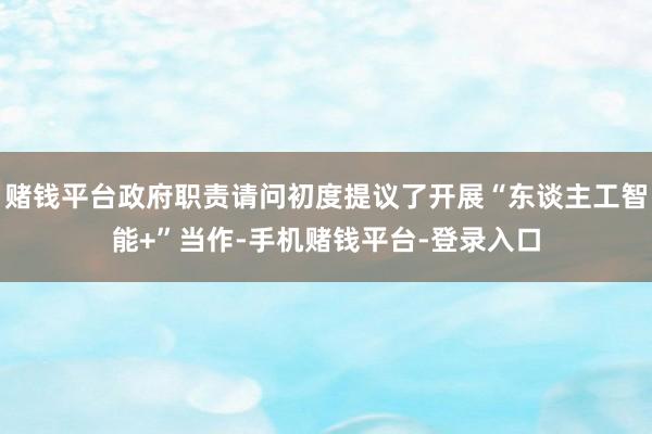 赌钱平台政府职责请问初度提议了开展“东谈主工智能+”当作-手机赌钱平台-登录入口