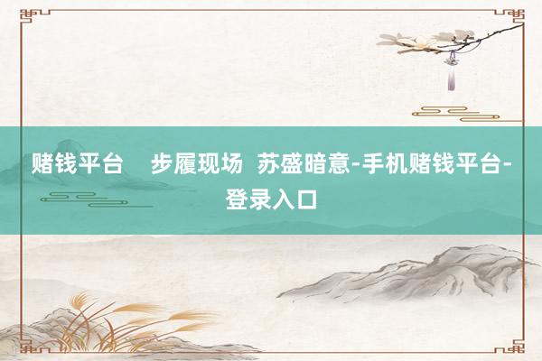赌钱平台    步履现场  苏盛暗意-手机赌钱平台-登录入口