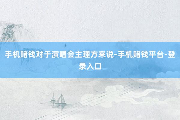 手机赌钱对于演唱会主理方来说-手机赌钱平台-登录入口