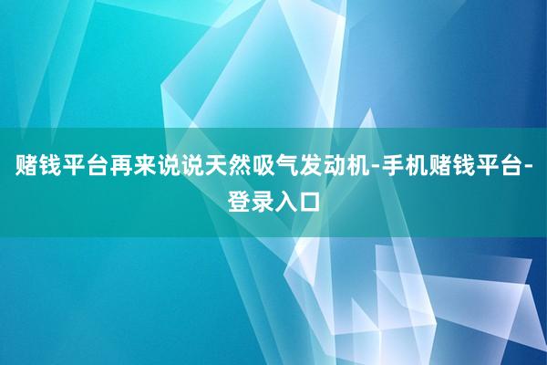 赌钱平台再来说说天然吸气发动机-手机赌钱平台-登录入口