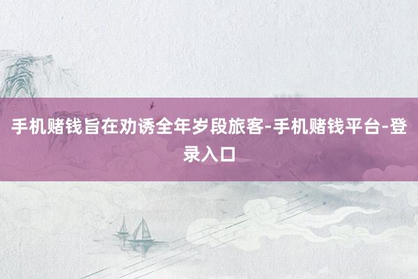 手机赌钱旨在劝诱全年岁段旅客-手机赌钱平台-登录入口