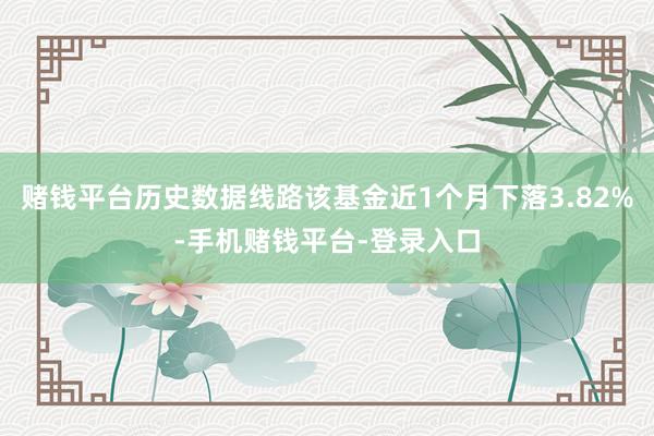 赌钱平台历史数据线路该基金近1个月下落3.82%-手机赌钱平台-登录入口