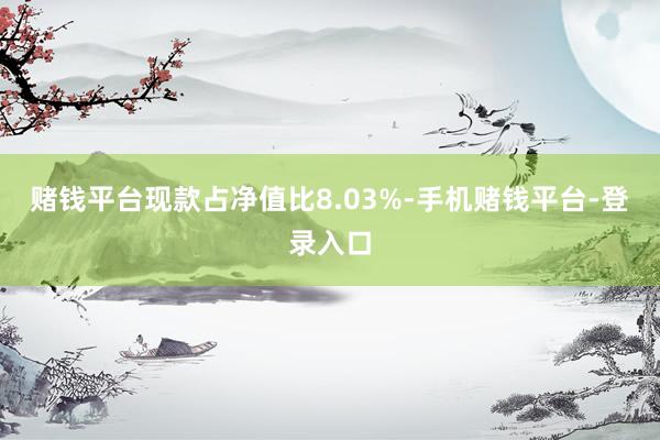 赌钱平台现款占净值比8.03%-手机赌钱平台-登录入口
