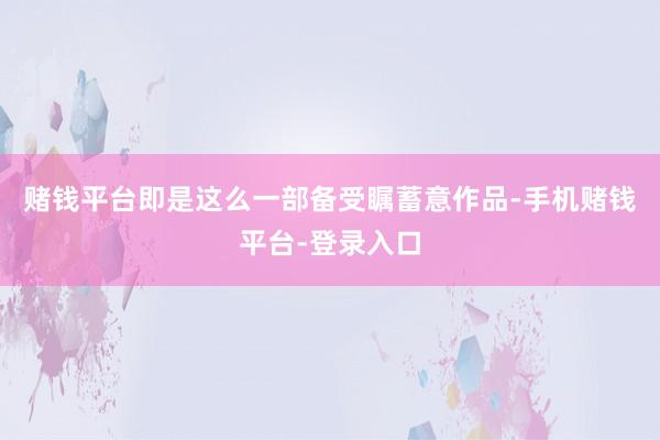 赌钱平台即是这么一部备受瞩蓄意作品-手机赌钱平台-登录入口