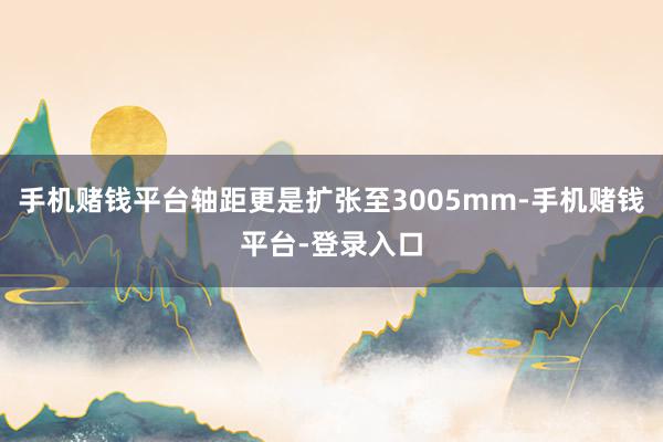 手机赌钱平台轴距更是扩张至3005mm-手机赌钱平台-登录入口