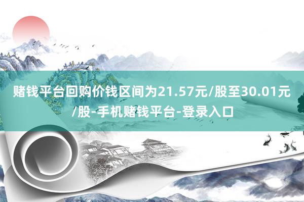 赌钱平台回购价钱区间为21.57元/股至30.01元/股-手机赌钱平台-登录入口