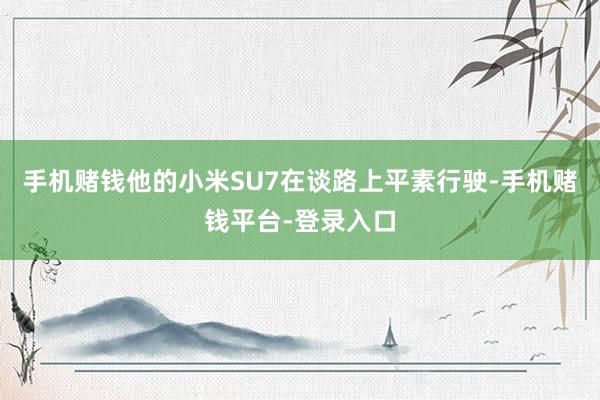 手机赌钱他的小米SU7在谈路上平素行驶-手机赌钱平台-登录入口