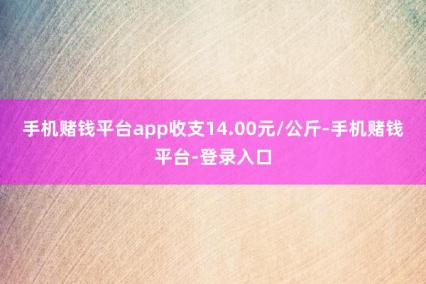 手机赌钱平台app收支14.00元/公斤-手机赌钱平台-登录入口