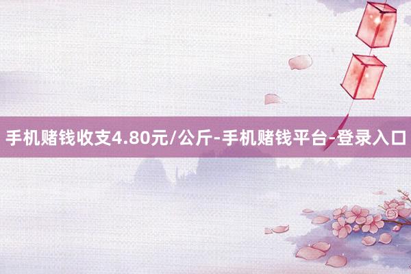 手机赌钱收支4.80元/公斤-手机赌钱平台-登录入口