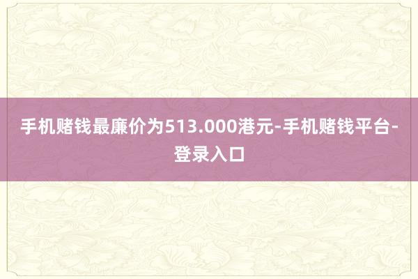 手机赌钱最廉价为513.000港元-手机赌钱平台-登录入口