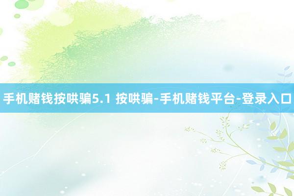 手机赌钱按哄骗5.1 按哄骗-手机赌钱平台-登录入口