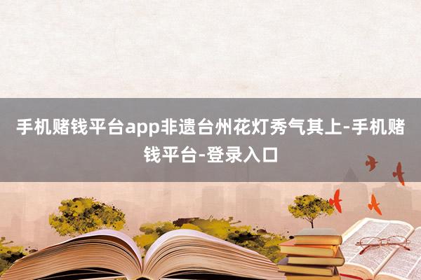 手机赌钱平台app非遗台州花灯秀气其上-手机赌钱平台-登录入口