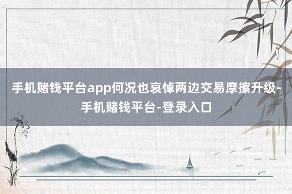 手机赌钱平台app何况也哀悼两边交易摩擦升级-手机赌钱平台-登录入口
