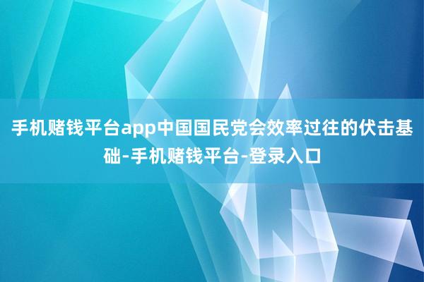 手机赌钱平台app中国国民党会效率过往的伏击基础-手机赌钱平台-登录入口