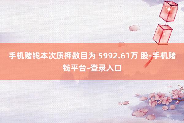 手机赌钱本次质押数目为 5992.61万 股-手机赌钱平台-登录入口