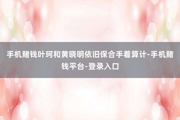 手机赌钱叶珂和黄晓明依旧保合手着算计-手机赌钱平台-登录入口