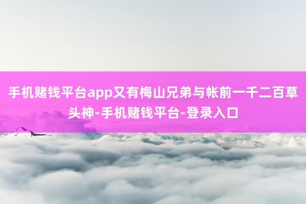 手机赌钱平台app又有梅山兄弟与帐前一千二百草头神-手机赌钱平台-登录入口
