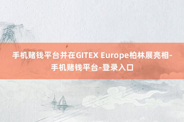 手机赌钱平台并在GITEX Europe柏林展亮相-手机赌钱平台-登录入口