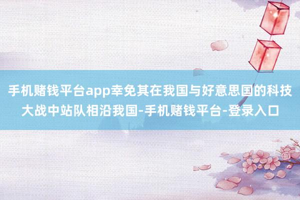 手机赌钱平台app幸免其在我国与好意思国的科技大战中站队相沿我国-手机赌钱平台-登录入口